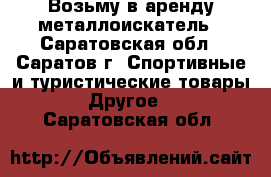 Возьму в аренду металлоискатель - Саратовская обл., Саратов г. Спортивные и туристические товары » Другое   . Саратовская обл.